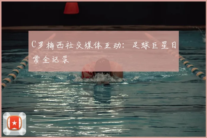 C罗梅西社交媒体互动：足球巨星日常全记录
