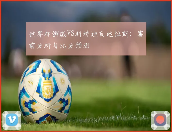 世界杯挪威VS科特迪瓦达拉斯：赛前分析与比分预测