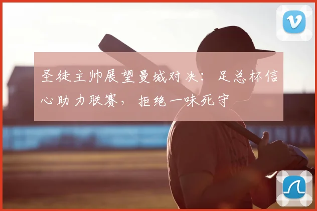 圣徒主帅展望曼城对决：足总杯信心助力联赛，拒绝一味死守