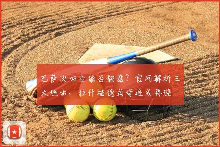 巴萨次回合能否翻盘?官网解析三大理由,拉什福德式奇迹或再现