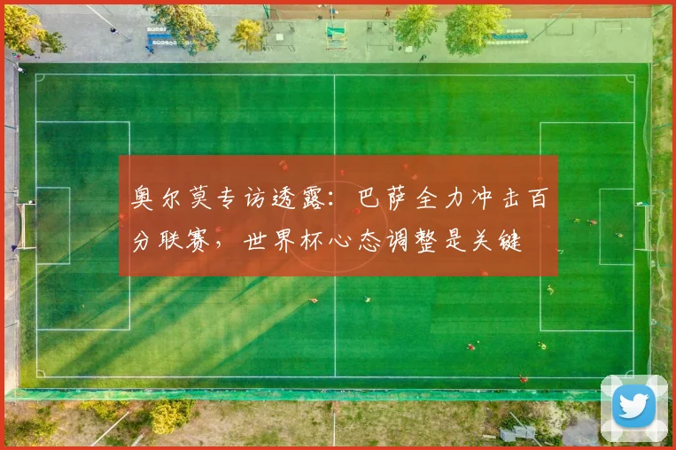 奥尔莫专访透露：巴萨全力冲击百分联赛，世界杯心态调整是关键