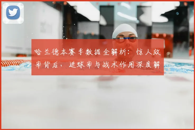 哈兰德本赛季数据全解析：惊人效率背后，进球率与战术作用深度解读