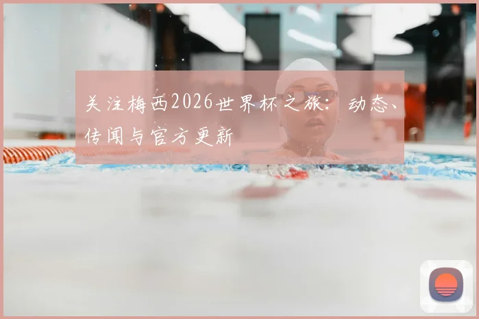 关注梅西2026世界杯之旅:动态、传闻与官方更新