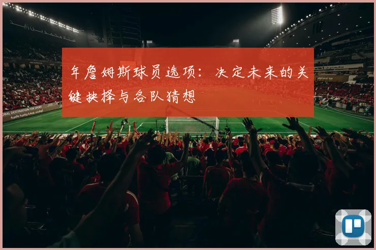 年詹姆斯球员选项：决定未来的关键抉择与各队猜想