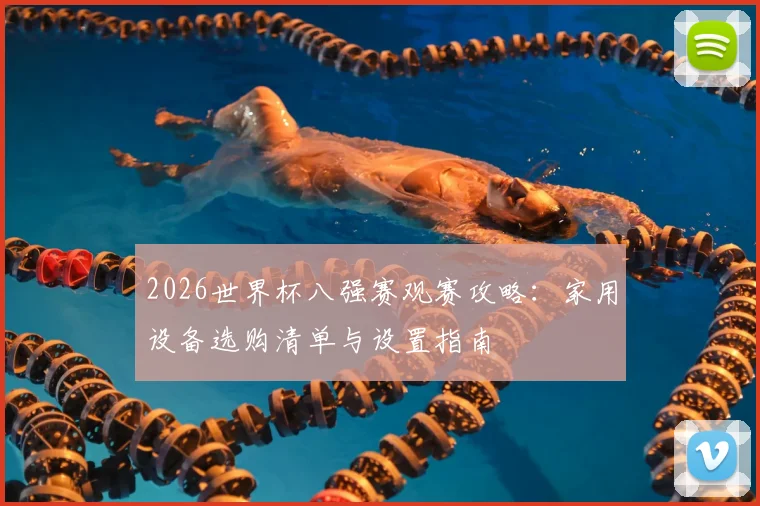 2026世界杯八强赛观赛攻略：家用设备选购清单与设置指南