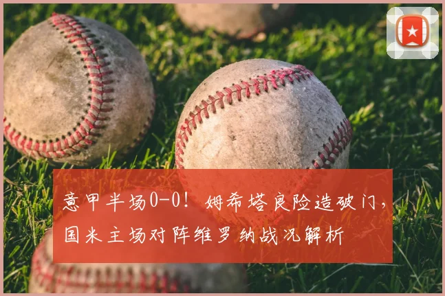 意甲半场0-0！姆希塔良险造破门，国米主场对阵维罗纳战况解析
