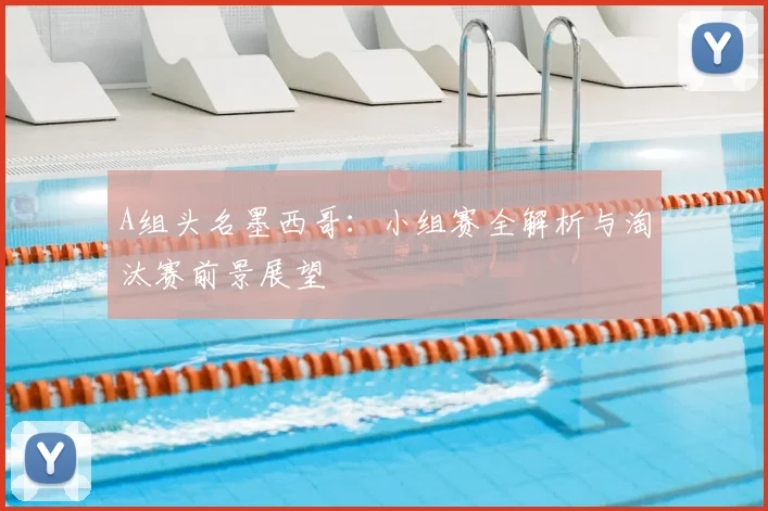 A组头名墨西哥:小组赛全解析与淘汰赛前景展望