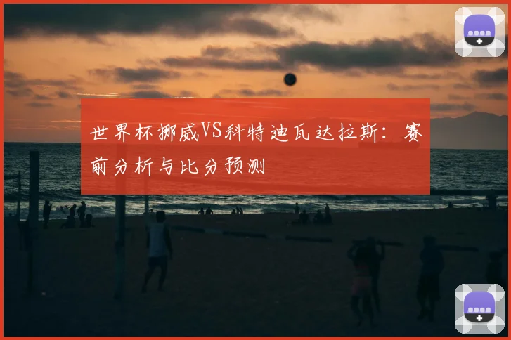 世界杯挪威VS科特迪瓦达拉斯：赛前分析与比分预测