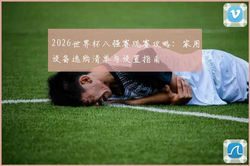 2026世界杯八强赛观赛攻略:家用设备选购清单与设置指南