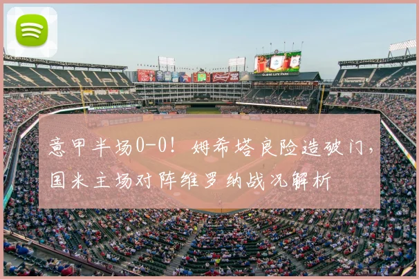 意甲半场0-0！姆希塔良险造破门，国米主场对阵维罗纳战况解析