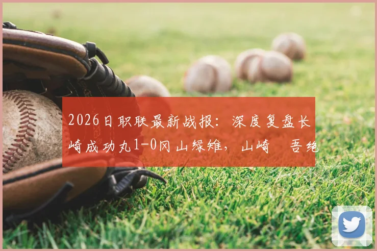 2026日职联最新战报：深度复盘长崎成功丸1-0冈山绿雉，山崎淩吾绝杀背后的战术博弈与两队赛季前景分析