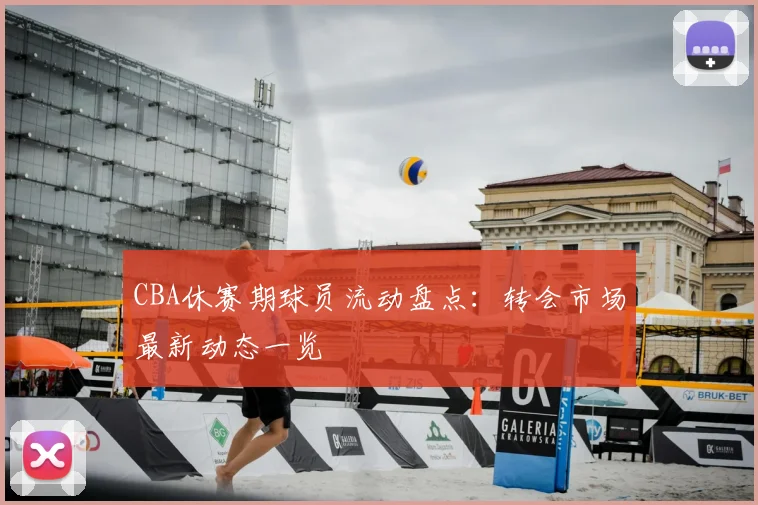 CBA休赛期球员流动盘点：转会市场最新动态一览