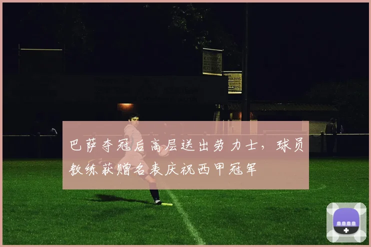 巴萨夺冠后高层送出劳力士，球员教练获赠名表庆祝西甲冠军