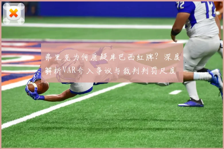 弗里克为何质疑库巴西红牌?深度解析VAR介入争议与裁判判罚尺度