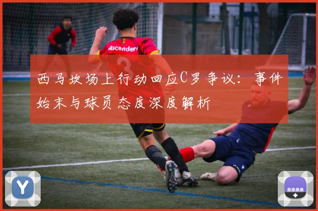 西马坎场上行动回应C罗争议：事件始末与球员态度深度解析