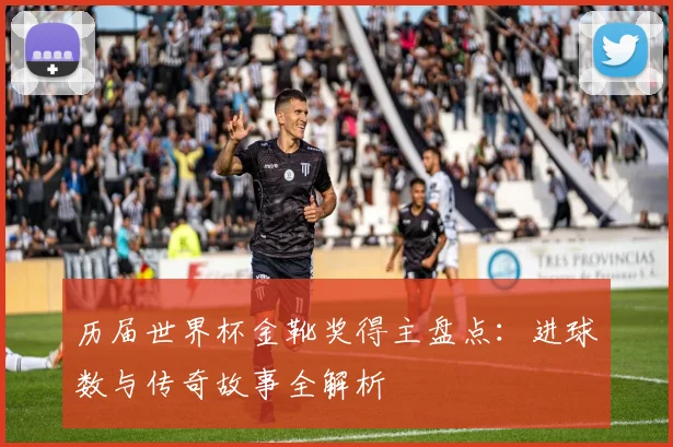 历届世界杯金靴奖得主盘点:进球数与传奇故事全解析