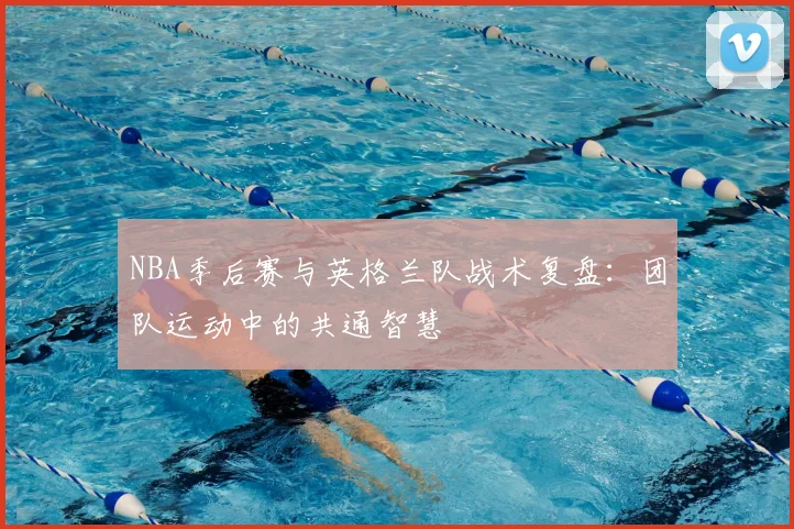 NBA季后赛与英格兰队战术复盘：团队运动中的共通智慧